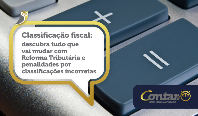 Classificação fiscal: descubra tudo que vai mudar com Reforma Tributária e penalidades por classificações incorretas